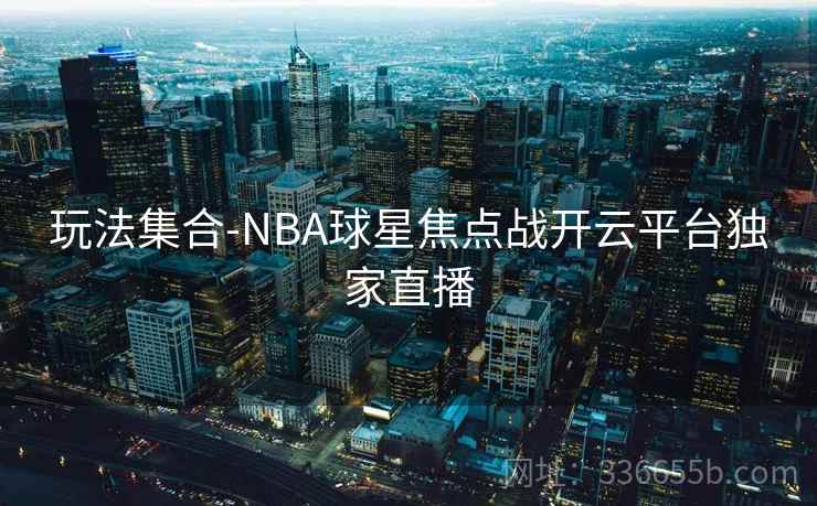 玩法集合-NBA球星焦点战开云平台独家直播