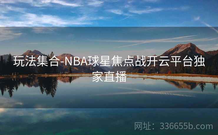 玩法集合-NBA球星焦点战开云平台独家直播
