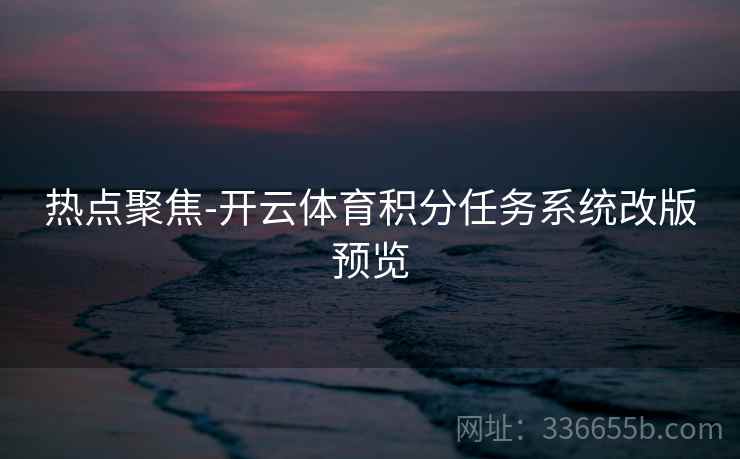热点聚焦-开云体育积分任务系统改版预览