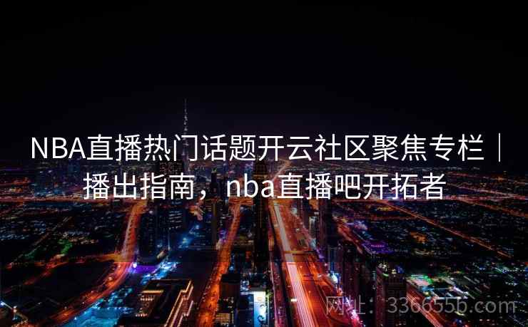 NBA直播热门话题开云社区聚焦专栏｜播出指南，nba直播吧开拓者