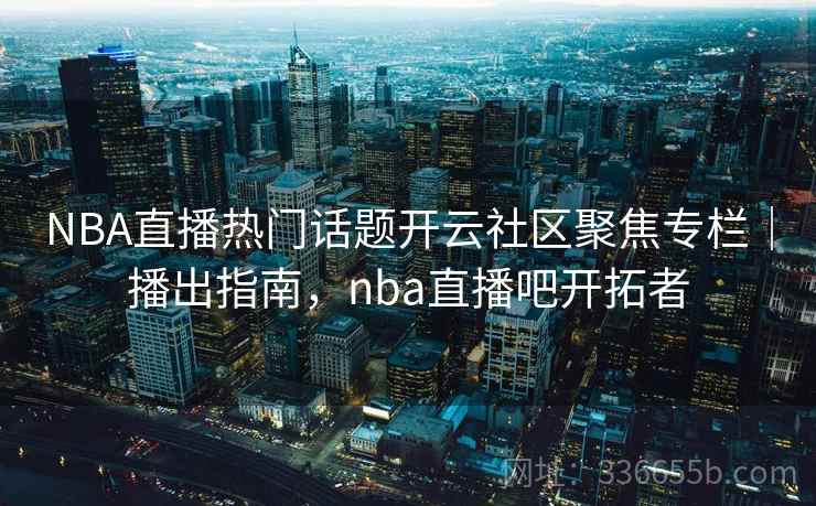 NBA直播热门话题开云社区聚焦专栏｜播出指南，nba直播吧开拓者