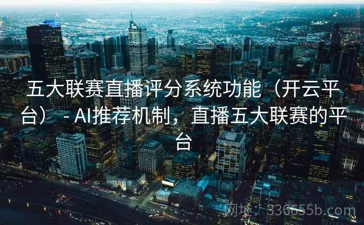 五大联赛直播评分系统功能（开云平台） - AI推荐机制，直播五大联赛的平台