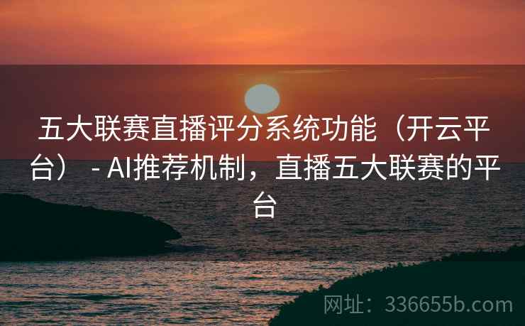 五大联赛直播评分系统功能（开云平台） - AI推荐机制，直播五大联赛的平台