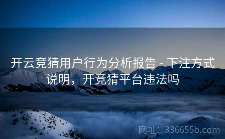 开云竞猜用户行为分析报告 - 下注方式说明，开竞猜平台违法吗