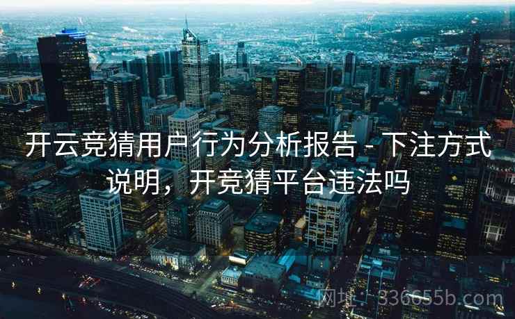 开云竞猜用户行为分析报告 - 下注方式说明，开竞猜平台违法吗