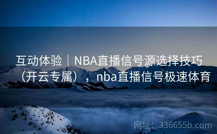 互动体验｜NBA直播信号源选择技巧（开云专属），nba直播信号极速体育