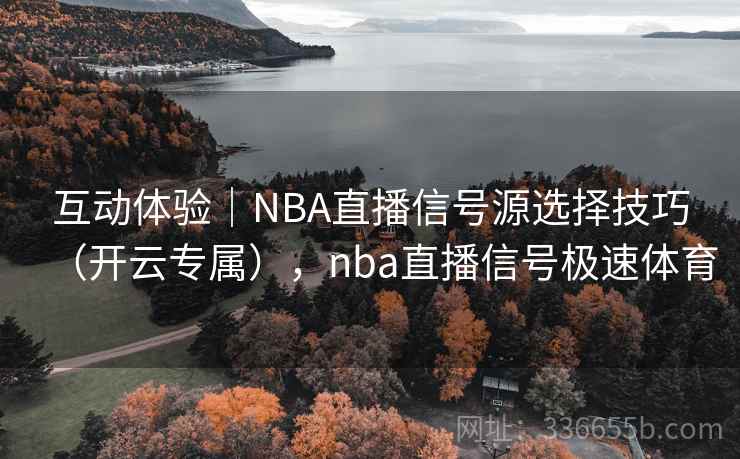 互动体验｜NBA直播信号源选择技巧（开云专属），nba直播信号极速体育