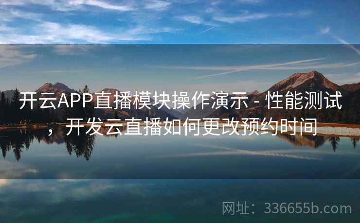 开云APP直播模块操作演示 - 性能测试，开发云直播如何更改预约时间