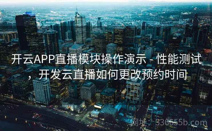 开云APP直播模块操作演示 - 性能测试，开发云直播如何更改预约时间