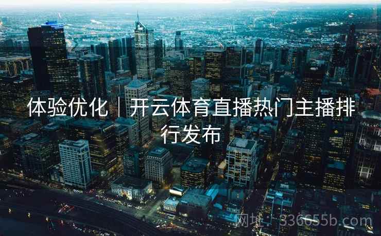 体验优化｜开云体育直播热门主播排行发布