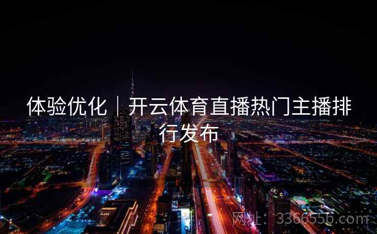 体验优化｜开云体育直播热门主播排行发布