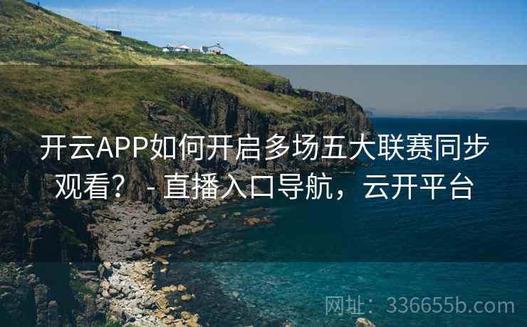 开云APP如何开启多场五大联赛同步观看？ - 直播入口导航，云开平台