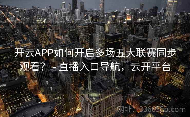 开云APP如何开启多场五大联赛同步观看？ - 直播入口导航，云开平台