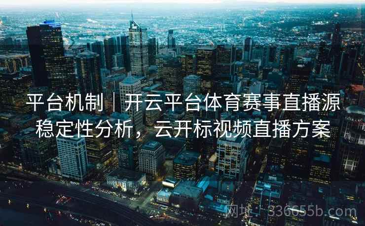 平台机制｜开云平台体育赛事直播源稳定性分析，云开标视频直播方案