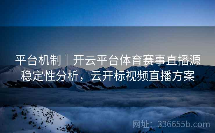 平台机制｜开云平台体育赛事直播源稳定性分析，云开标视频直播方案
