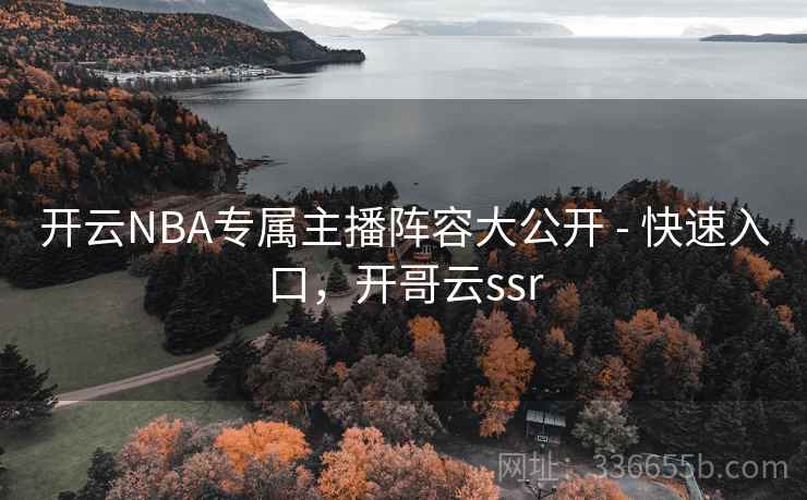 开云NBA专属主播阵容大公开 - 快速入口，开哥云ssr