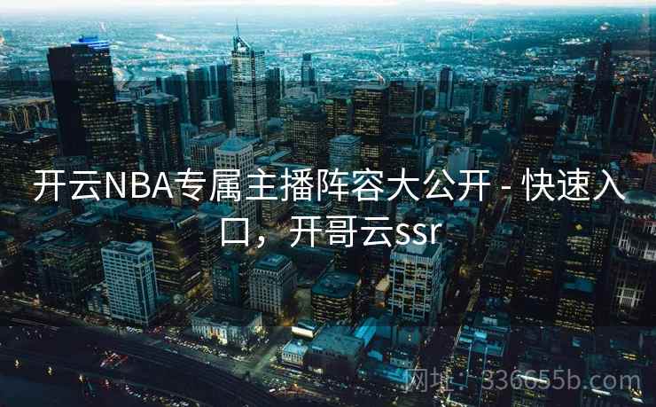 开云NBA专属主播阵容大公开 - 快速入口，开哥云ssr