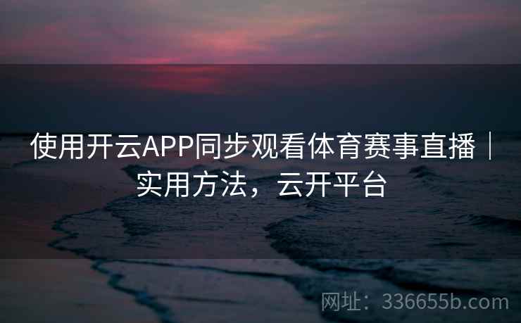 使用开云APP同步观看体育赛事直播｜实用方法，云开平台