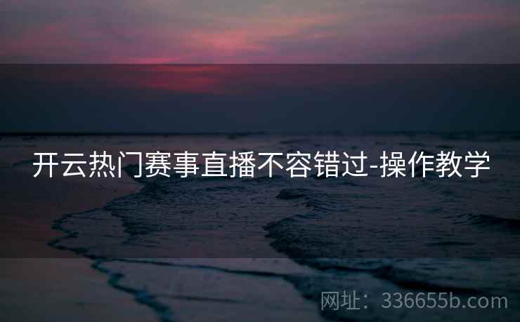 开云热门赛事直播不容错过-操作教学
