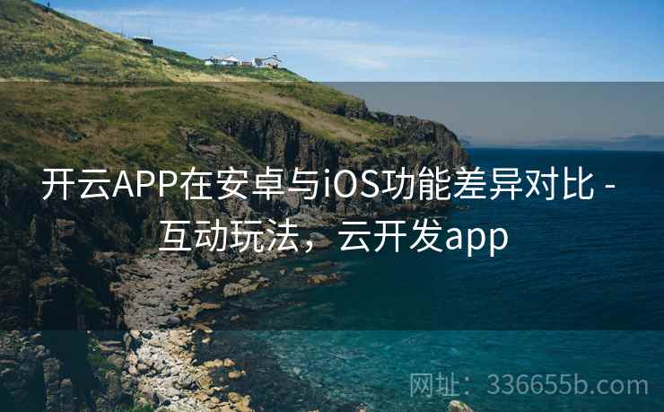 开云APP在安卓与iOS功能差异对比 - 互动玩法，云开发app
