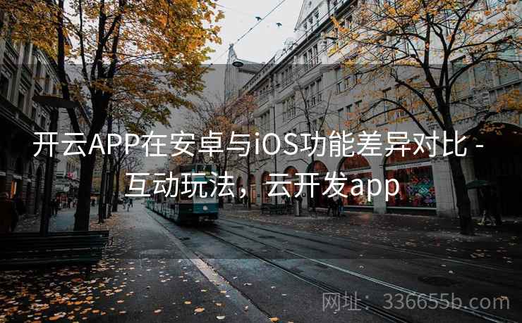 开云APP在安卓与iOS功能差异对比 - 互动玩法，云开发app