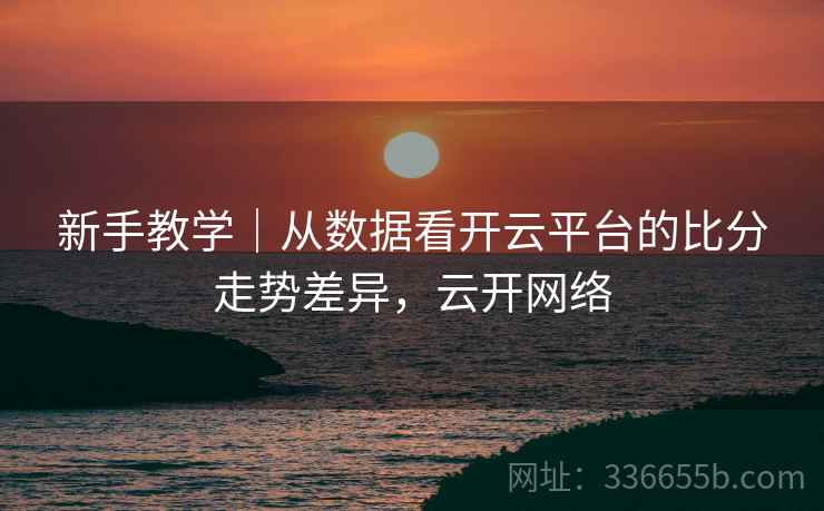 新手教学｜从数据看开云平台的比分走势差异，云开网络