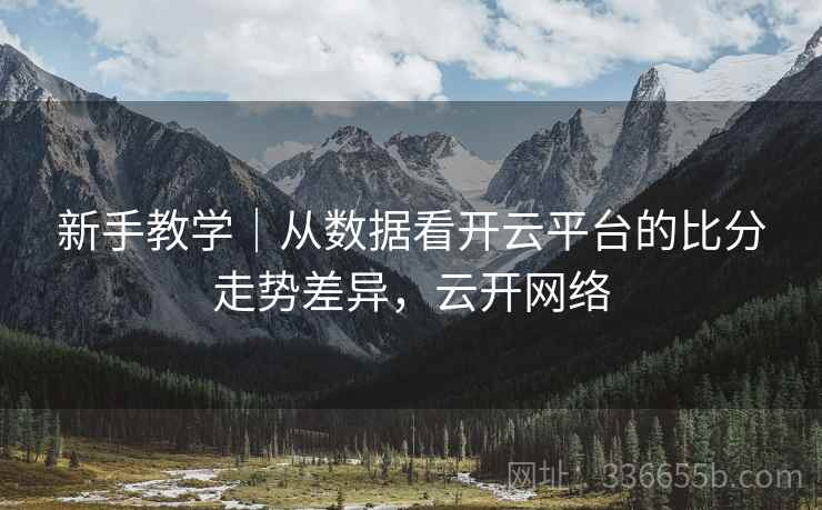 新手教学｜从数据看开云平台的比分走势差异，云开网络