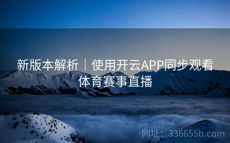 新版本解析｜使用开云APP同步观看体育赛事直播