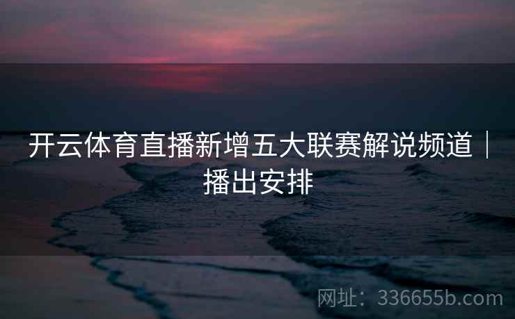 开云体育直播新增五大联赛解说频道｜播出安排