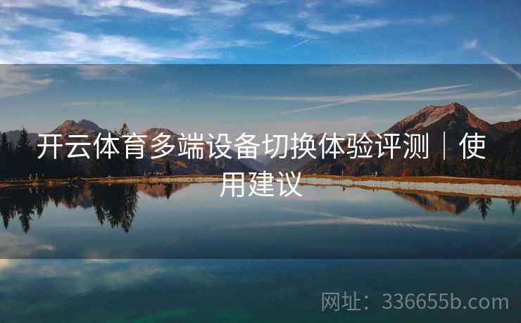 开云体育多端设备切换体验评测｜使用建议