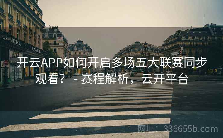 开云APP如何开启多场五大联赛同步观看？ - 赛程解析，云开平台