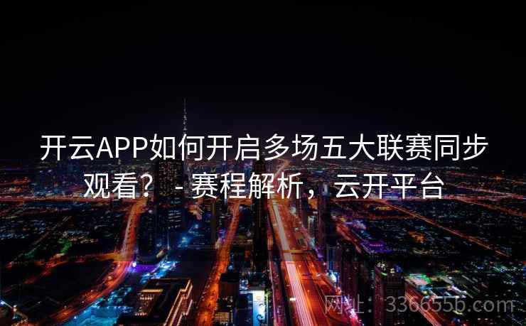 开云APP如何开启多场五大联赛同步观看？ - 赛程解析，云开平台