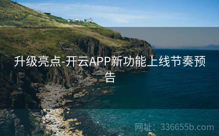 升级亮点-开云APP新功能上线节奏预告