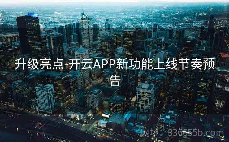 升级亮点-开云APP新功能上线节奏预告