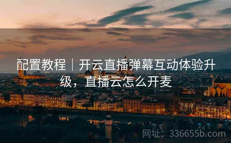 配置教程｜开云直播弹幕互动体验升级，直播云怎么开麦