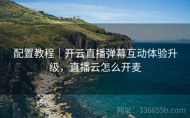 配置教程｜开云直播弹幕互动体验升级，直播云怎么开麦