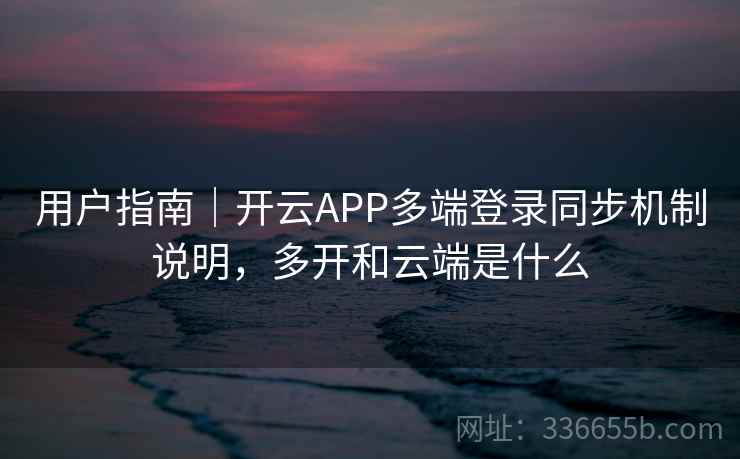 用户指南｜开云APP多端登录同步机制说明，多开和云端是什么