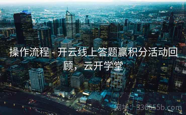 操作流程 - 开云线上答题赢积分活动回顾，云开学堂