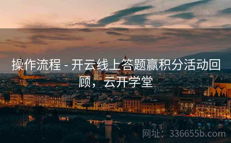 操作流程 - 开云线上答题赢积分活动回顾，云开学堂