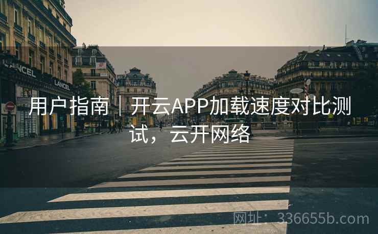 用户指南｜开云APP加载速度对比测试，云开网络