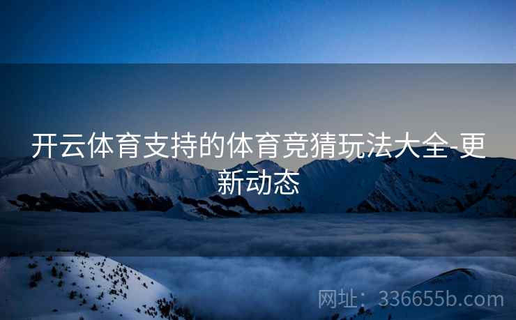 开云体育支持的体育竞猜玩法大全-更新动态