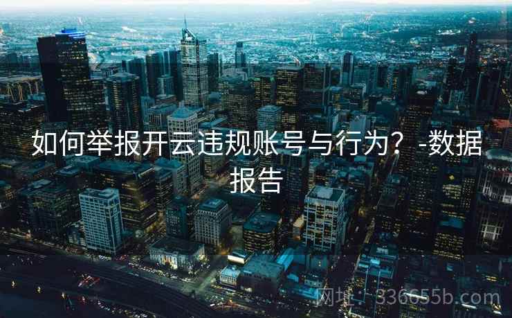 如何举报开云违规账号与行为？-数据报告