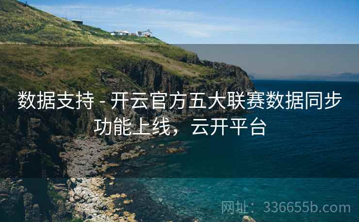 数据支持 - 开云官方五大联赛数据同步功能上线，云开平台
