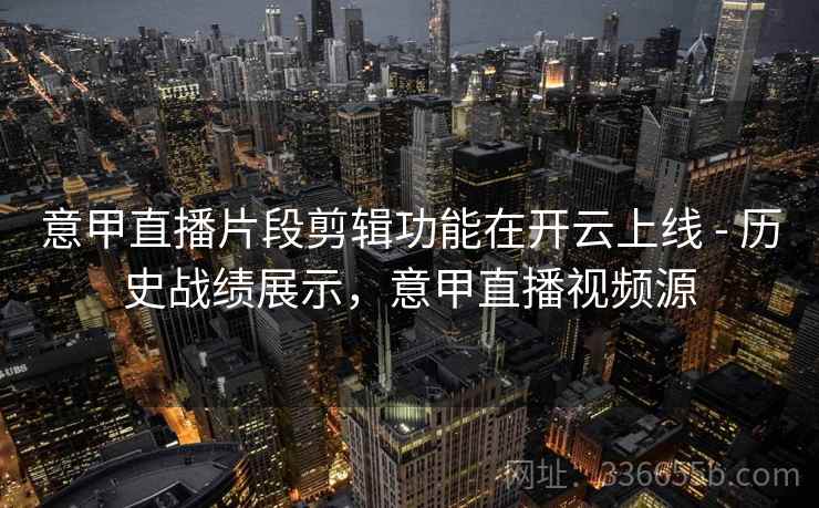 意甲直播片段剪辑功能在开云上线 - 历史战绩展示，意甲直播视频源