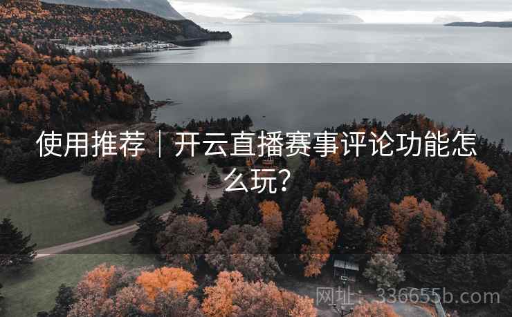 使用推荐｜开云直播赛事评论功能怎么玩？