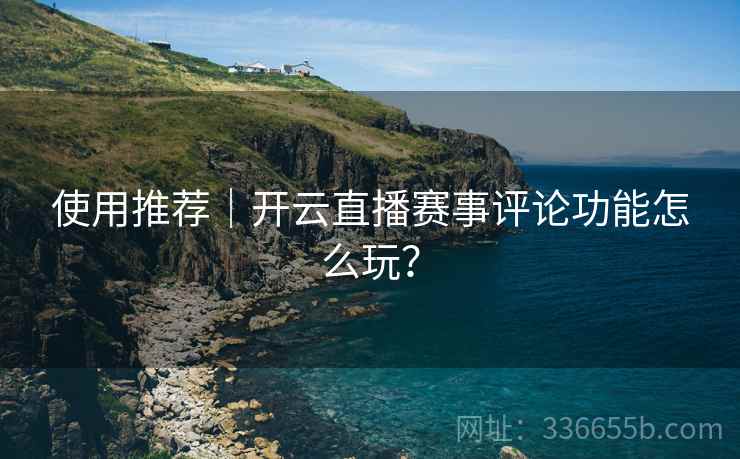 使用推荐｜开云直播赛事评论功能怎么玩？