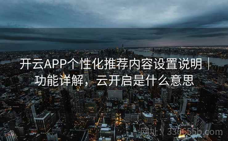 开云APP个性化推荐内容设置说明｜功能详解，云开启是什么意思