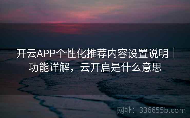 开云APP个性化推荐内容设置说明｜功能详解，云开启是什么意思