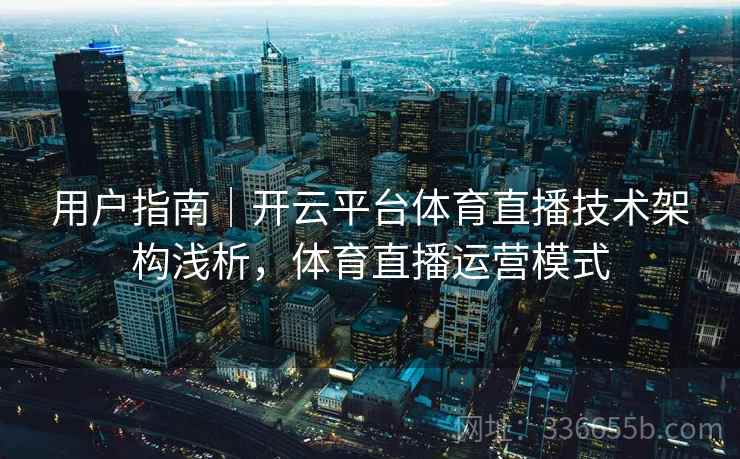 用户指南｜开云平台体育直播技术架构浅析，体育直播运营模式