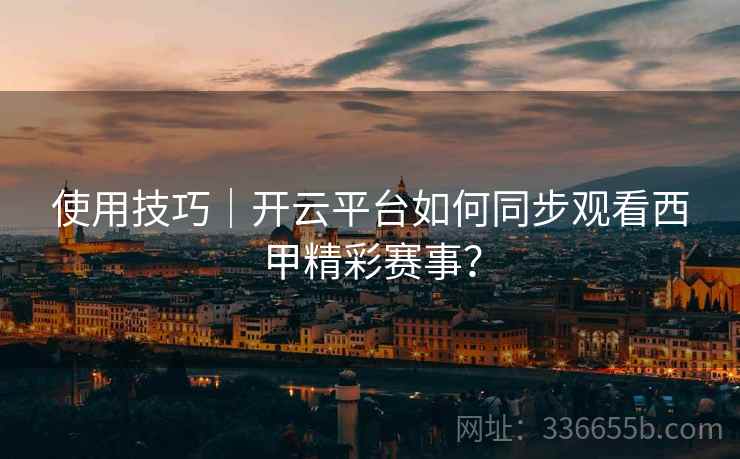 使用技巧｜开云平台如何同步观看西甲精彩赛事？